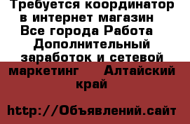 Требуется координатор в интернет-магазин - Все города Работа » Дополнительный заработок и сетевой маркетинг   . Алтайский край